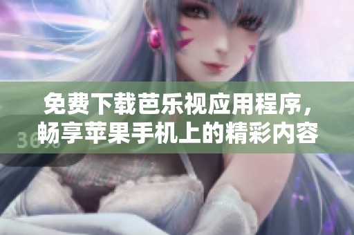 免费下载芭乐视应用程序，畅享苹果手机上的精彩内容