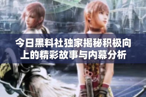 今日黑料社独家揭秘积极向上的精彩故事与内幕分析