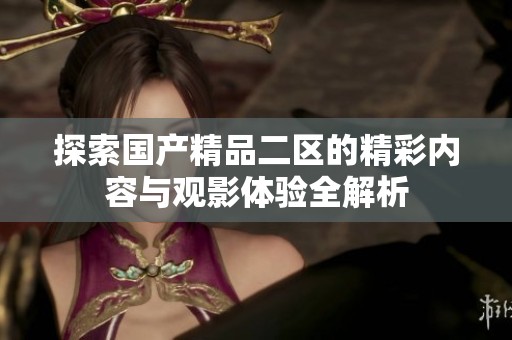 探索国产精品二区的精彩内容与观影体验全解析