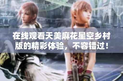 在线观看天美麻花星空乡村版的精彩体验，不容错过！