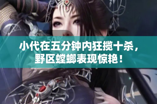 小代在五分钟内狂揽十杀，野区螳螂表现惊艳！
