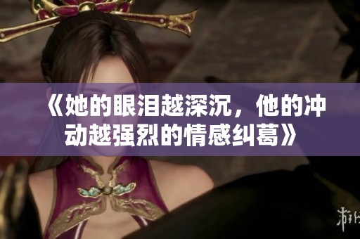 《她的眼泪越深沉，他的冲动越强烈的情感纠葛》