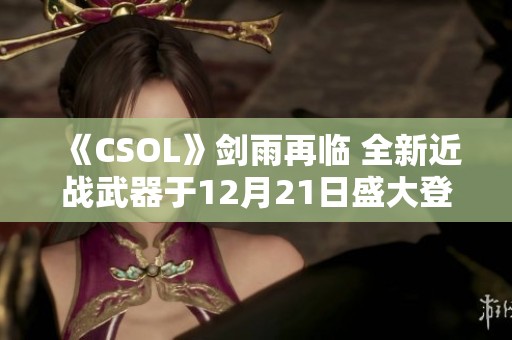 《CSOL》剑雨再临 全新近战武器于12月21日盛大登场