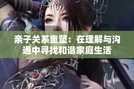 亲子关系重塑：在理解与沟通中寻找和谐家庭生活
