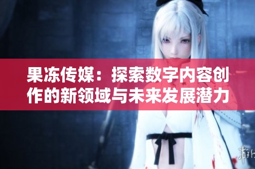 果冻传媒：探索数字内容创作的新领域与未来发展潜力