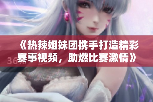 《热辣姐妹团携手打造精彩赛事视频，助燃比赛激情》