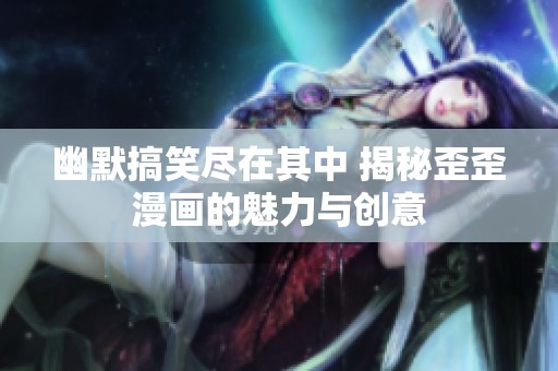 幽默搞笑尽在其中 揭秘歪歪漫画的魅力与创意