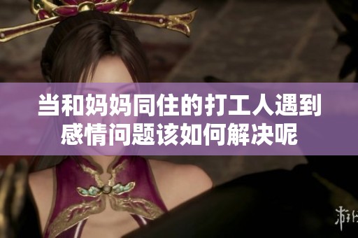 当和妈妈同住的打工人遇到感情问题该如何解决呢