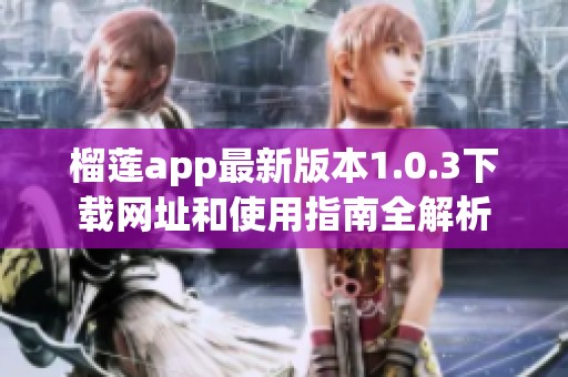 榴莲app最新版本1.0.3下载网址和使用指南全解析