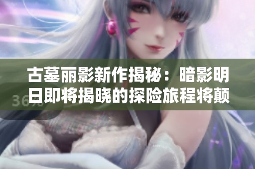 古墓丽影新作揭秘：暗影明日即将揭晓的探险旅程将颠覆期待