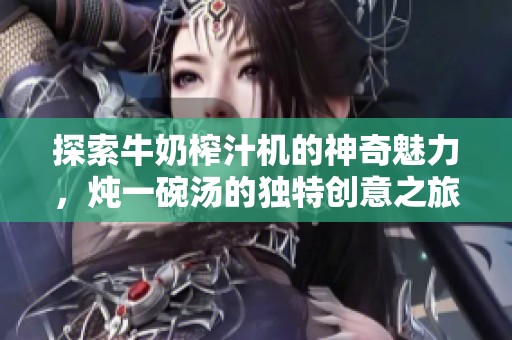 探索牛奶榨汁机的神奇魅力，炖一碗汤的独特创意之旅