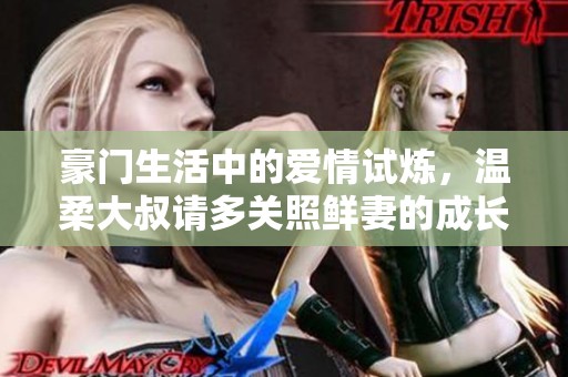豪门生活中的爱情试炼，温柔大叔请多关照鲜妻的成长之路