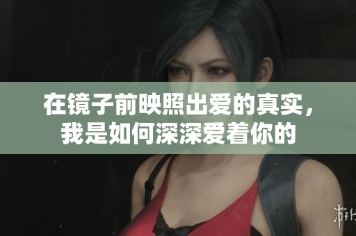 在镜子前映照出爱的真实，我是如何深深爱着你的