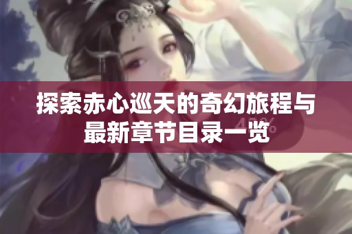 探索赤心巡天的奇幻旅程与最新章节目录一览