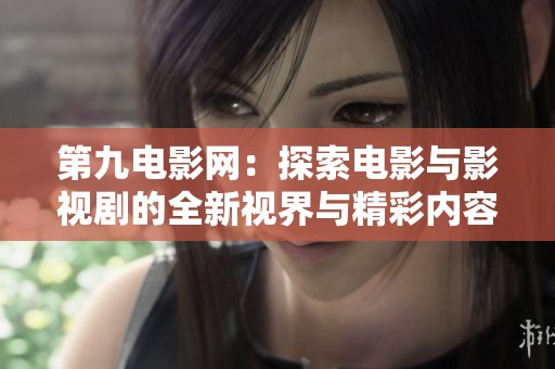 第九电影网：探索电影与影视剧的全新视界与精彩内容