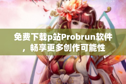 免费下载p站Probrun软件，畅享更多创作可能性