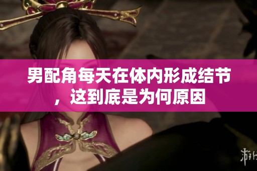 男配角每天在体内形成结节，这到底是为何原因
