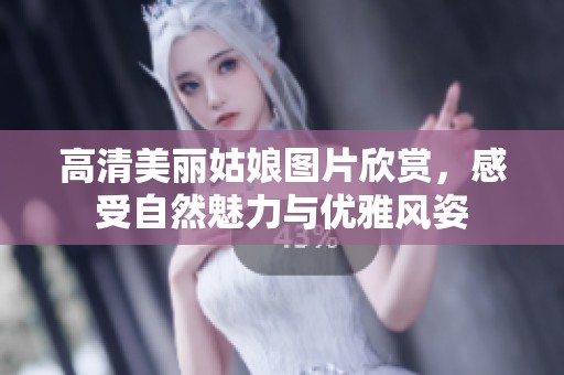 高清美丽姑娘图片欣赏，感受自然魅力与优雅风姿