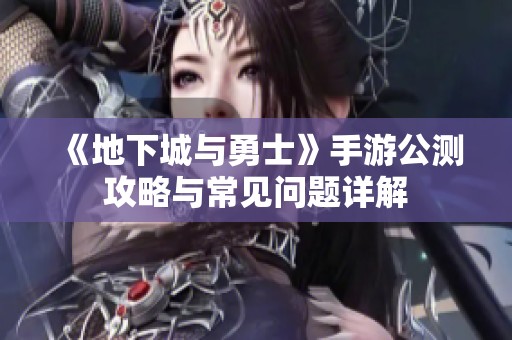 《地下城与勇士》手游公测攻略与常见问题详解