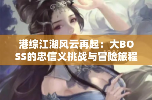 港综江湖风云再起：大BOSS的忠信义挑战与冒险旅程