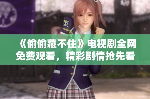 《偷偷藏不住》电视剧全网免费观看，精彩剧情抢先看