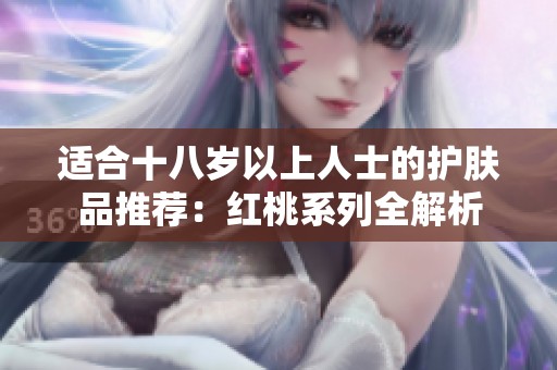 适合十八岁以上人士的护肤品推荐：红桃系列全解析