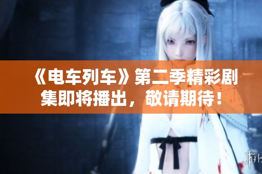 《电车列车》第二季精彩剧集即将播出，敬请期待！