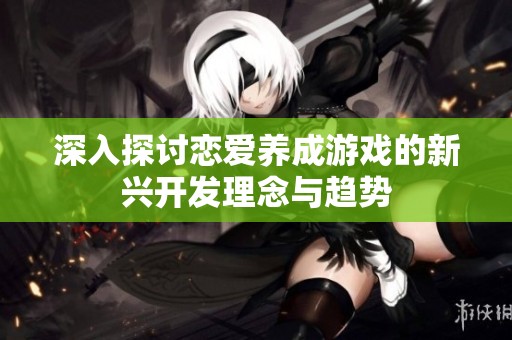 深入探讨恋爱养成游戏的新兴开发理念与趋势