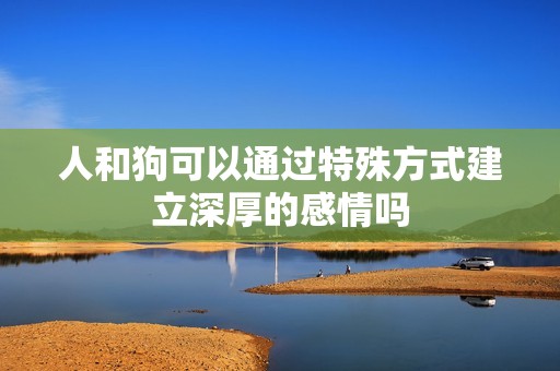 人和狗可以通过特殊方式建立深厚的感情吗