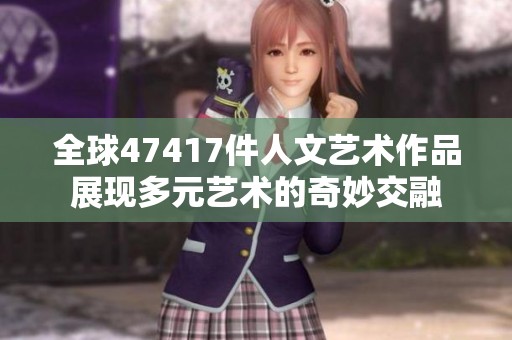 全球47417件人文艺术作品展现多元艺术的奇妙交融