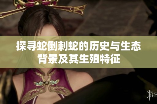 探寻蛇倒刺蛇的历史与生态背景及其生殖特征