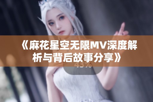 《麻花星空无限MV深度解析与背后故事分享》