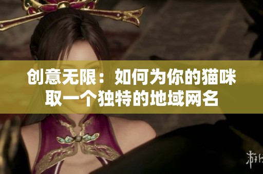 创意无限：如何为你的猫咪取一个独特的地域网名