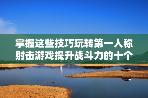 掌握这些技巧玩转第一人称射击游戏提升战斗力的十个关键方法