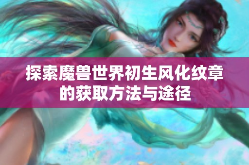 探索魔兽世界初生风化纹章的获取方法与途径