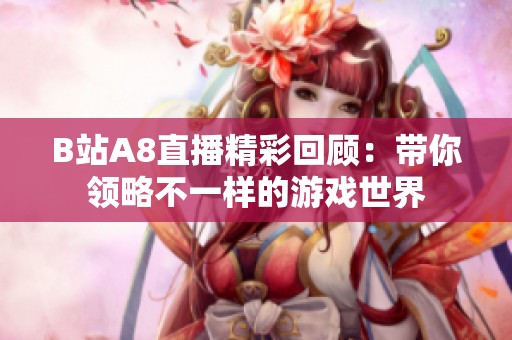 B站A8直播精彩回顾：带你领略不一样的游戏世界