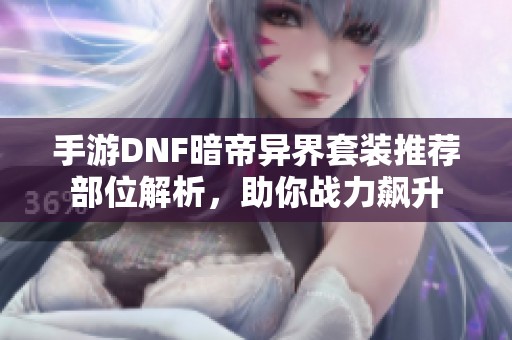 手游DNF暗帝异界套装推荐部位解析，助你战力飙升