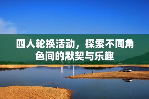 四人轮换活动，探索不同角色间的默契与乐趣
