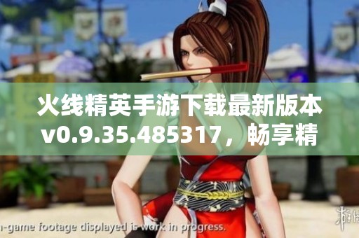 火线精英手游下载最新版本v0.9.35.485317，畅享精彩战斗体验