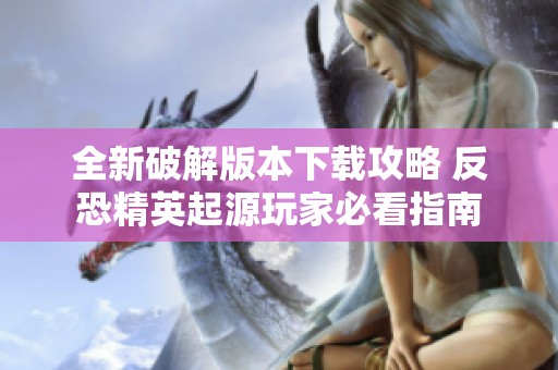 全新破解版本下载攻略 反恐精英起源玩家必看指南