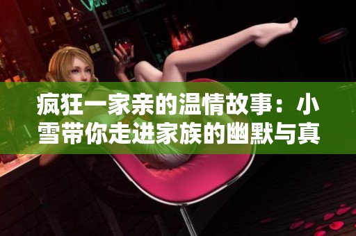 疯狂一家亲的温情故事：小雪带你走进家族的幽默与真情