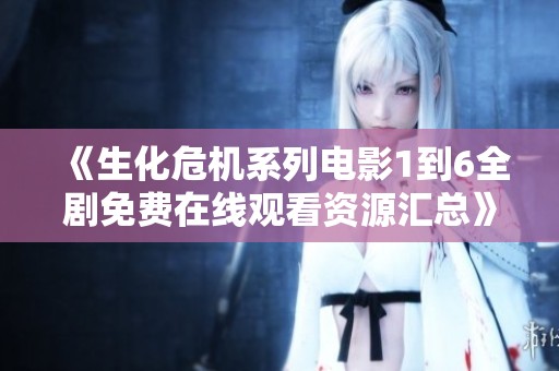 《生化危机系列电影1到6全剧免费在线观看资源汇总》