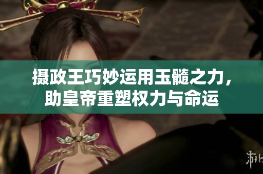 摄政王巧妙运用玉髓之力，助皇帝重塑权力与命运