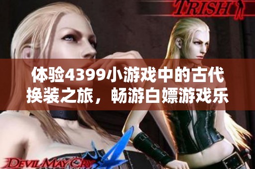 体验4399小游戏中的古代换装之旅，畅游白嫖游戏乐趣