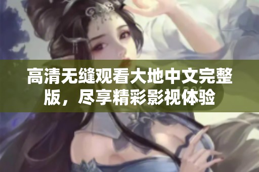 高清无缝观看大地中文完整版，尽享精彩影视体验