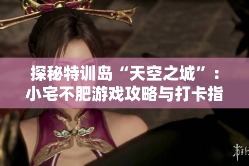 探秘特训岛“天空之城”：小宅不肥游戏攻略与打卡指南