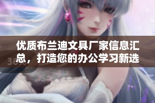 优质布兰迪文具厂家信息汇总，打造您的办公学习新选择