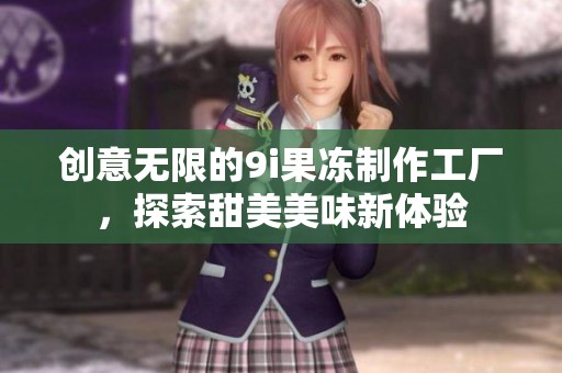 创意无限的9i果冻制作工厂，探索甜美美味新体验