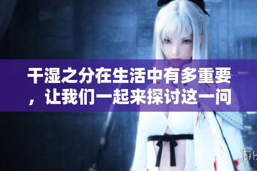 干湿之分在生活中有多重要，让我们一起来探讨这一问题