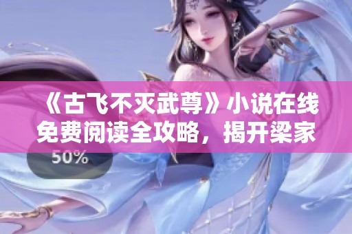 《古飞不灭武尊》小说在线免费阅读全攻略，揭开梁家三少的壮阔篇章
